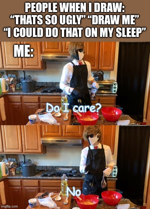 Did I ask? | PEOPLE WHEN I DRAW: “THATS SO UGLY” “DRAW ME” “I COULD DO THAT ON MY SLEEP”; ME: | image tagged in do i care no | made w/ Imgflip meme maker