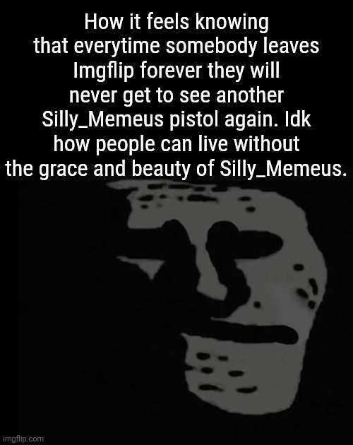 Only through Memeus can your memes find salvation. Kek 69:420 | How it feels knowing that everytime somebody leaves Imgflip forever they will never get to see another Silly_Memeus pistol again. Idk how people can live without the grace and beauty of Silly_Memeus. | image tagged in depressed trollface | made w/ Imgflip meme maker