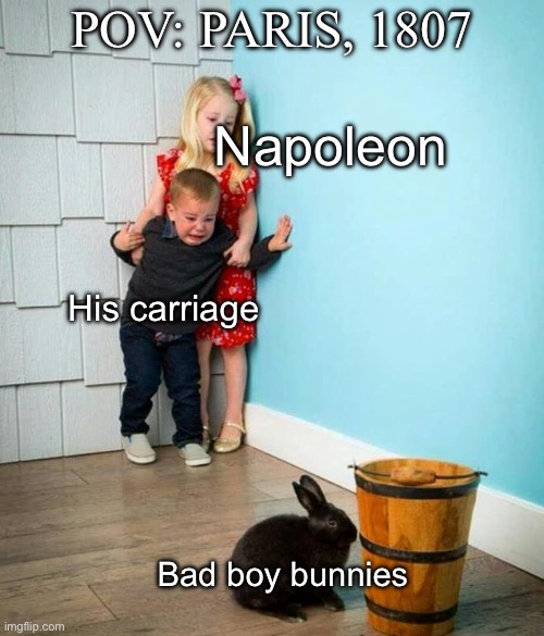 Ask Bonaparte about rabbits | POV: PARIS, 1807; Napoleon; His carriage; Bad boy bunnies | image tagged in children scared of rabbit,rabbits,napoleon bonaparte,hunting season,defeat | made w/ Imgflip meme maker