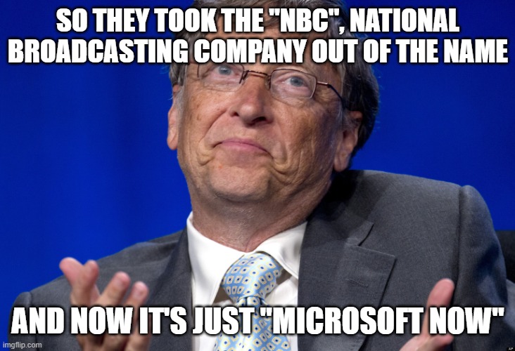 Bill Gates | SO THEY TOOK THE "NBC", NATIONAL BROADCASTING COMPANY OUT OF THE NAME AND NOW IT'S JUST "MICROSOFT NOW" | image tagged in bill gates | made w/ Imgflip meme maker
