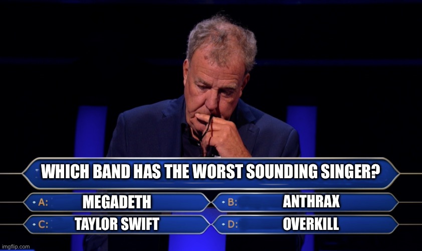 I hate anthrax with a passion | WHICH BAND HAS THE WORST SOUNDING SINGER? MEGADETH; ANTHRAX; OVERKILL; TAYLOR SWIFT | image tagged in jeremy clarkson who wants to be a millionaire | made w/ Imgflip meme maker