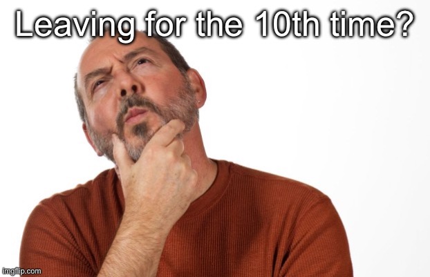 pondering  that... | Leaving for the 10th time? | image tagged in pondering that | made w/ Imgflip meme maker