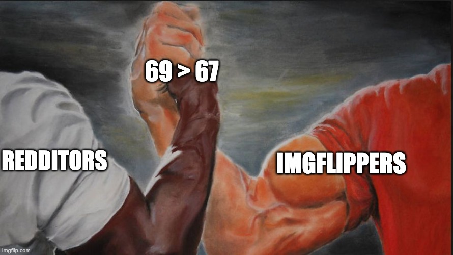 redditors and imgflippers unite | 69 > 67; REDDITORS; IMGFLIPPERS | image tagged in black white arms | made w/ Imgflip meme maker