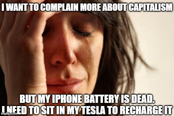 First World Problems Meme | I WANT TO COMPLAIN MORE ABOUT CAPITALISM BUT MY IPHONE BATTERY IS DEAD. I NEED TO SIT IN MY TESLA TO RECHARGE IT | image tagged in memes,first world problems | made w/ Imgflip meme maker