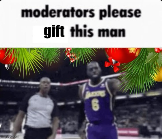 post above | image tagged in moderators please gift this man | made w/ Imgflip meme maker