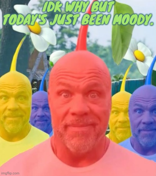 Picked men | IDK WHY BUT TODAY'S JUST BEEN MOODY. | image tagged in picked men | made w/ Imgflip meme maker