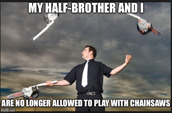 How do you get a half-brother anyway? | MY HALF-BROTHER AND I; ARE NO LONGER ALLOWED TO PLAY WITH CHAINSAWS | image tagged in juggling chainsaws,half life,brother,chainsaw,bad pun | made w/ Imgflip meme maker