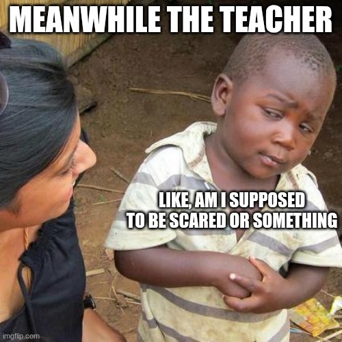 Third World Skeptical Kid Meme | MEANWHILE THE TEACHER LIKE, AM I SUPPOSED TO BE SCARED OR SOMETHING | image tagged in memes,third world skeptical kid | made w/ Imgflip meme maker