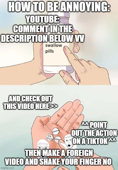 look look look | HOW TO BE ANNOYING:; YOUTUBE: COMMENT IN THE DESCRIPTION BELOW VV; AND CHECK OUT THIS VIDEO HERE >>; ^^ POINT OUT THE ACTION ON A TIKTOK ^^; THEN MAKE A FOREIGN VIDEO AND SHAKE YOUR FINGER NO | image tagged in memes,hard to swallow pills | made w/ Imgflip meme maker