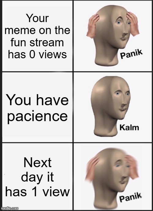 Panik Kalm Panik | Your meme on the fun stream has 0 views; You have pacience; Next day it has 1 view | image tagged in memes,panik kalm panik,pacience,funny,fun | made w/ Imgflip meme maker