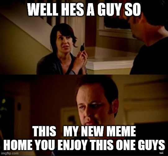 My memery | WELL HES A GUY SO; THIS   MY NEW MEME HOME YOU ENJOY THIS ONE GUYS | image tagged in well he's a guy so | made w/ Imgflip meme maker