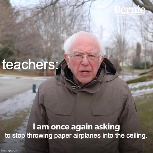 This happens to in my class all the time. | teachers:; to stop throwing paper airplanes into the ceiling. | image tagged in memes,bernie i am once again asking for your support | made w/ Imgflip meme maker