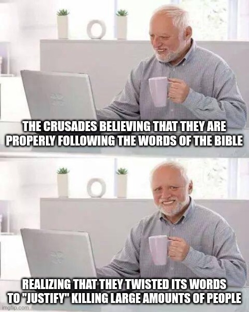 Hide the Pain Harold Meme | THE CRUSADES BELIEVING THAT THEY ARE PROPERLY FOLLOWING THE WORDS OF THE BIBLE; REALIZING THAT THEY TWISTED ITS WORDS TO "JUSTIFY" KILLING LARGE AMOUNTS OF PEOPLE | image tagged in memes,hide the pain harold | made w/ Imgflip meme maker