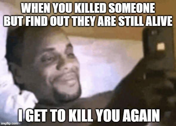 Optimism is key | WHEN YOU KILLED SOMEONE BUT FIND OUT THEY ARE STILL ALIVE; I GET TO KILL YOU AGAIN | image tagged in murder meme,killing meme,optimistic meme | made w/ Imgflip meme maker