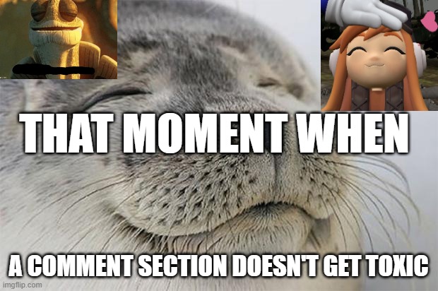wholesome title | THAT MOMENT WHEN; A COMMENT SECTION DOESN'T GET TOXIC | image tagged in memes,satisfied seal,finally inner peace,wholesome,happy,that moment when | made w/ Imgflip meme maker