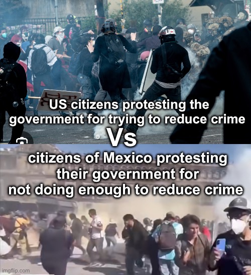 Bizarro world | US citizens protesting the government for trying to reduce crime; Vs; citizens of Mexico protesting their government for not doing enough to reduce crime | image tagged in politics lol,memes,irony | made w/ Imgflip meme maker