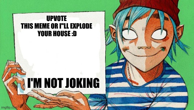 Do it | UPVOTE 
THIS MEME OR I''LL EXPLODE 
YOUR HOUSE :D; I'M NOT JOKING | image tagged in 2-d from gorillaz | made w/ Imgflip meme maker