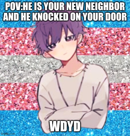 I prefer using memechat so I'll leave the link in the comments | POV:HE IS YOUR NEW NEIGHBOR AND HE KNOCKED ON YOUR DOOR; WDYD | made w/ Imgflip meme maker