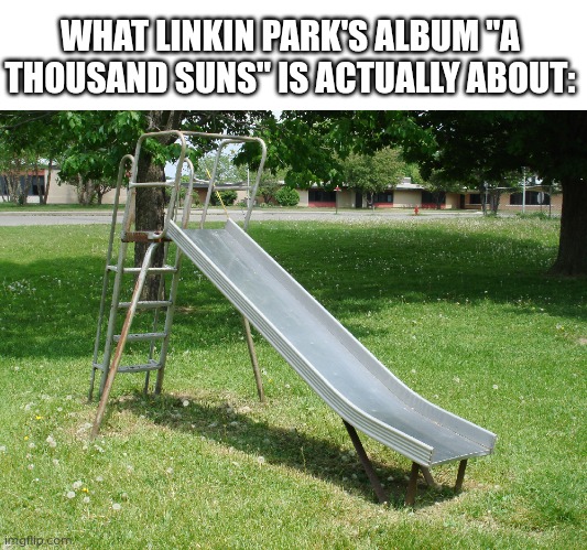 Linkin Park and playground slides (my shocking discovery) | WHAT LINKIN PARK'S ALBUM "A THOUSAND SUNS" IS ACTUALLY ABOUT: | image tagged in metal playground slide,linkin park,hot | made w/ Imgflip meme maker