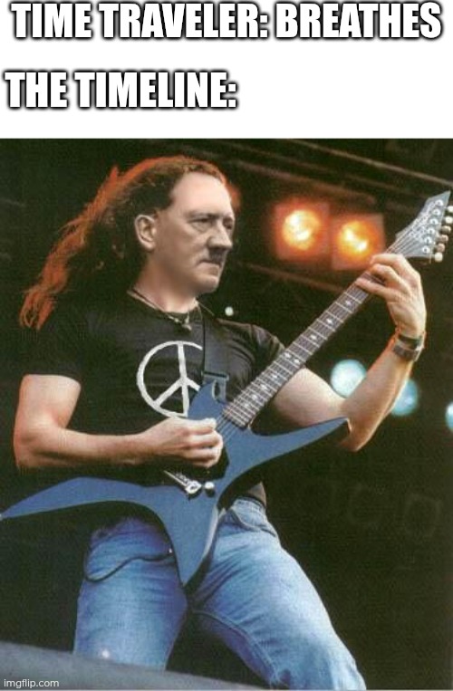Can I please have a time machine? It could've been so different... | TIME TRAVELER: BREATHES; THE TIMELINE: | image tagged in hitler metal | made w/ Imgflip meme maker