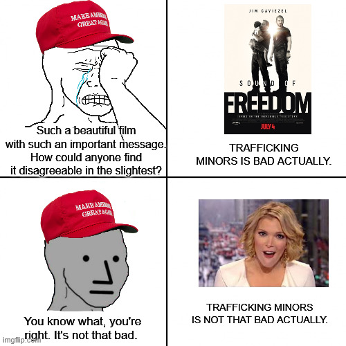 The Sound of Freedumb | Such a beautiful film with such an important message. How could anyone find it disagreeable in the slightest? TRAFFICKING MINORS IS BAD ACTUALLY. TRAFFICKING MINORS IS NOT THAT BAD ACTUALLY. You know what, you're right. It's not that bad. | image tagged in happy vs angry wojak,sound of freedom,megyn kelly,jeffrey epstein | made w/ Imgflip meme maker