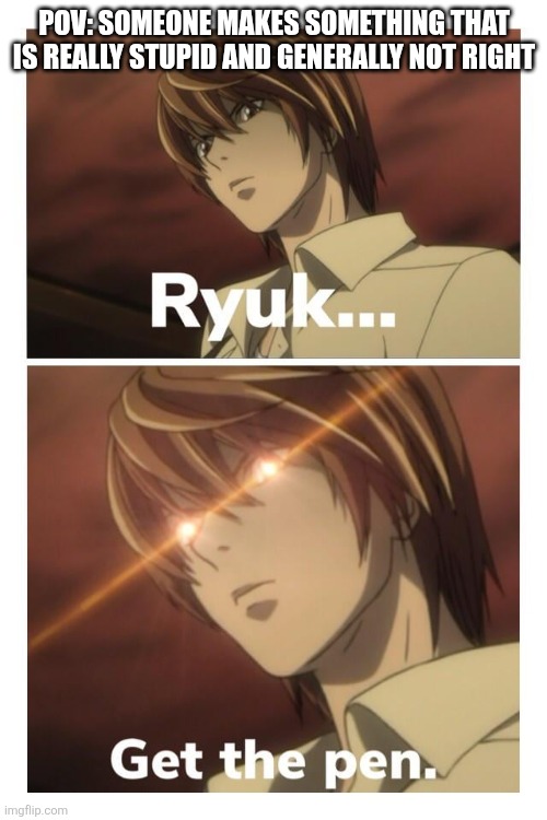 Ryuk get the pen | POV: SOMEONE MAKES SOMETHING THAT IS REALLY STUPID AND GENERALLY NOT RIGHT | image tagged in ryuk get the pen | made w/ Imgflip meme maker