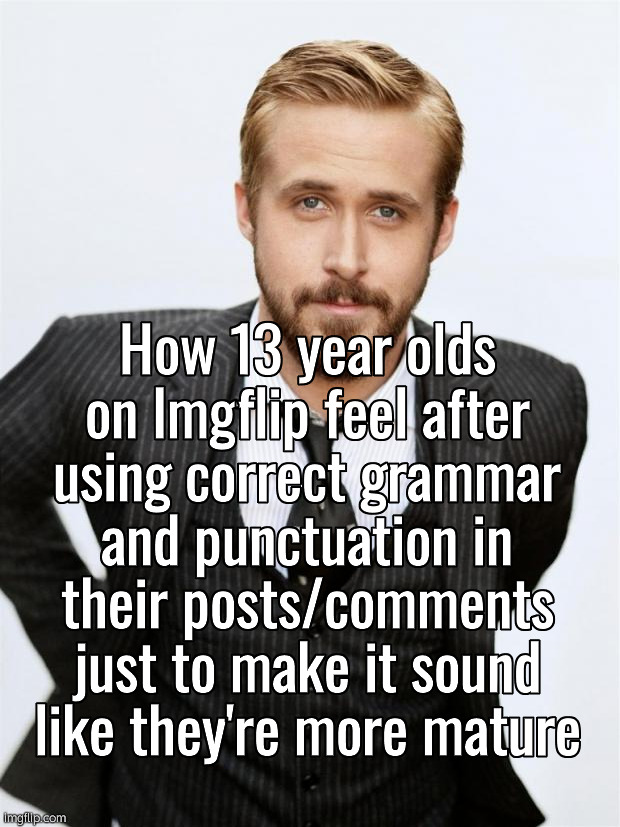 Ryan Gosling | How 13 year olds on Imgflip feel after using correct grammar and punctuation in their posts/comments just to make it sound like they're more mature | image tagged in ryan gosling | made w/ Imgflip meme maker