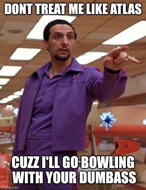 Jesus Quintana Big Lebowski Bowling | DONT TREAT ME LIKE ATLAS; CUZZ I'LL GO BOWLING
 WITH YOUR DUMBASS | image tagged in jesus quintana big lebowski bowling | made w/ Imgflip meme maker
