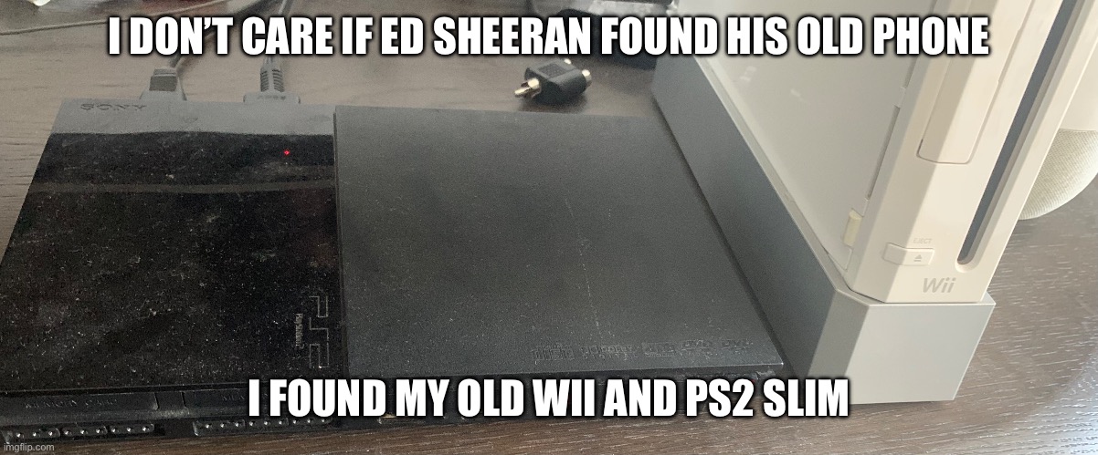 Teenagers may need help identifying these ancient artefacts | I DON’T CARE IF ED SHEERAN FOUND HIS OLD PHONE; I FOUND MY OLD WII AND PS2 SLIM | image tagged in ed sheeran,wii,ps2 | made w/ Imgflip meme maker
