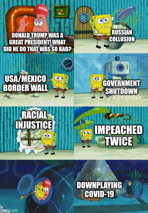 Prove me wrong. | RUSSIAN COLLUSION; DONALD TRUMP WAS A GREAT PRESIDENT! WHAT DID HE DO THAT WAS SO BAD? USA/MEXICO BORDER WALL; GOVERNMENT SHUTDOWN; RACIAL INJUSTICE; IMPEACHED TWICE; DOWNPLAYING COVID-19 | image tagged in spongebob diapers meme,donald trump,politics,prove me wrong,memes | made w/ Imgflip meme maker