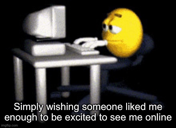 Oh well I’m pretty well liked as it is, just don’t got anyone to call my bsf | Simply wishing someone liked me enough to be excited to see me online | image tagged in sad typing emoji | made w/ Imgflip meme maker