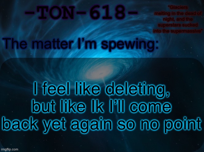 TON-618 announcement template | I feel like deleting, but like Ik I’ll come back yet again so no point | image tagged in ton-618 announcement template | made w/ Imgflip meme maker