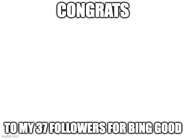 CONGRATS; TO MY 37 FOLLOWERS FOR BING GOOD | made w/ Imgflip meme maker