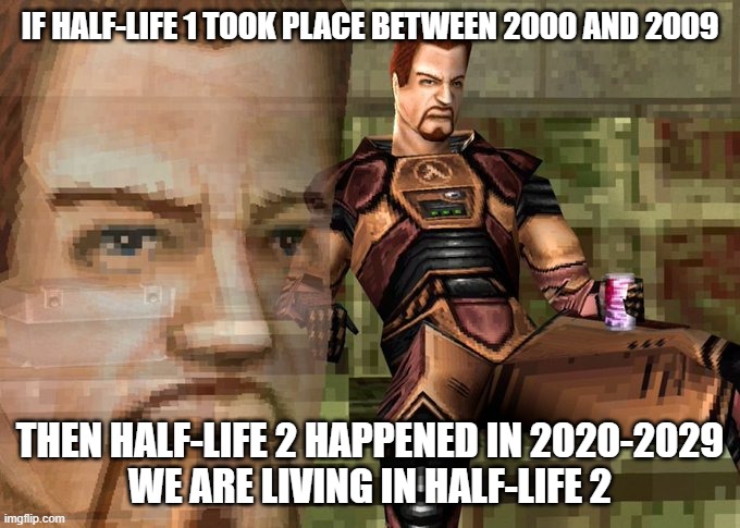 I did too much math on half-life | IF HALF-LIFE 1 TOOK PLACE BETWEEN 2000 AND 2009; THEN HALF-LIFE 2 HAPPENED IN 2020-2029
WE ARE LIVING IN HALF-LIFE 2 | image tagged in half-life 1 gordon freeman realization | made w/ Imgflip meme maker