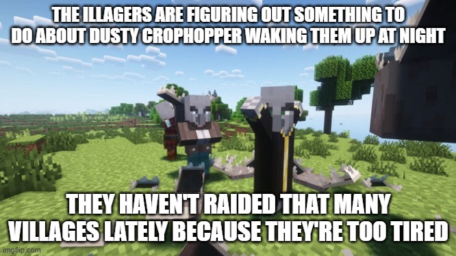 Evoker Fangs | THE ILLAGERS ARE FIGURING OUT SOMETHING TO DO ABOUT DUSTY CROPHOPPER WAKING THEM UP AT NIGHT; THEY HAVEN'T RAIDED THAT MANY VILLAGES LATELY BECAUSE THEY'RE TOO TIRED | image tagged in evoker fangs | made w/ Imgflip meme maker
