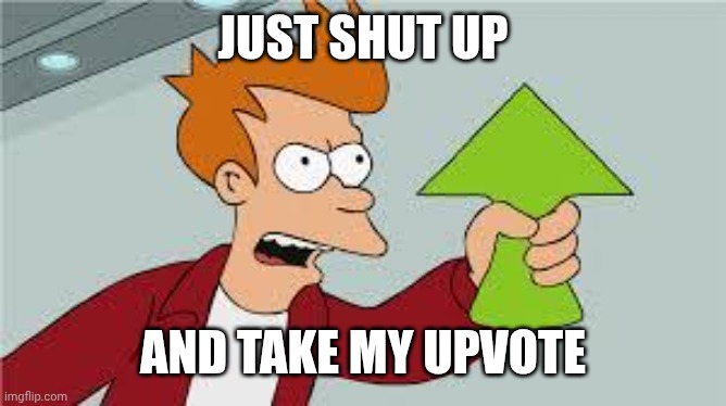 JUST SHUT UP AND TAKE MY UPVOTE | image tagged in shut up and take my upvote | made w/ Imgflip meme maker