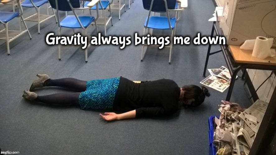 Please make it stop | Gravity always brings me down | image tagged in please make it stop | made w/ Imgflip meme maker