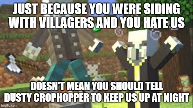 Evoker Attacking Vindicator With His Fangs | JUST BECAUSE YOU WERE SIDING WITH VILLAGERS AND YOU HATE US; DOESN'T MEAN YOU SHOULD TELL DUSTY CROPHOPPER TO KEEP US UP AT NIGHT | image tagged in evoker attacking vindicator with his fangs | made w/ Imgflip meme maker