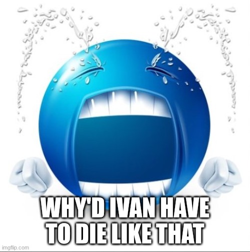 Crying Blue guy | WHY'D IVAN HAVE TO DIE LIKE THAT | image tagged in crying blue guy | made w/ Imgflip meme maker