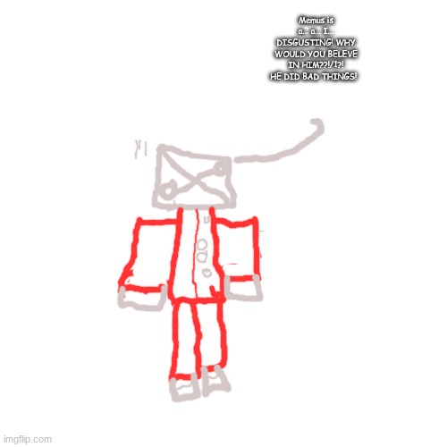 Disgusting. | Memus is a... a... I... DISGUSTING! WHY WOULD YOU BELEVE IN HIM??!/1?! HE DID BAD THINGS! | image tagged in memes | made w/ Imgflip meme maker