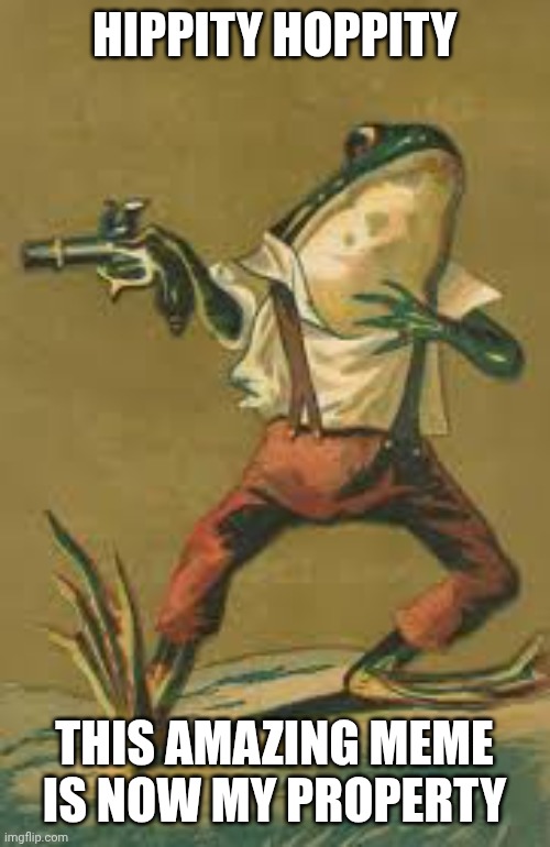 Hippity hoppity frog | HIPPITY HOPPITY THIS AMAZING MEME IS NOW MY PROPERTY | image tagged in hippity hoppity frog | made w/ Imgflip meme maker