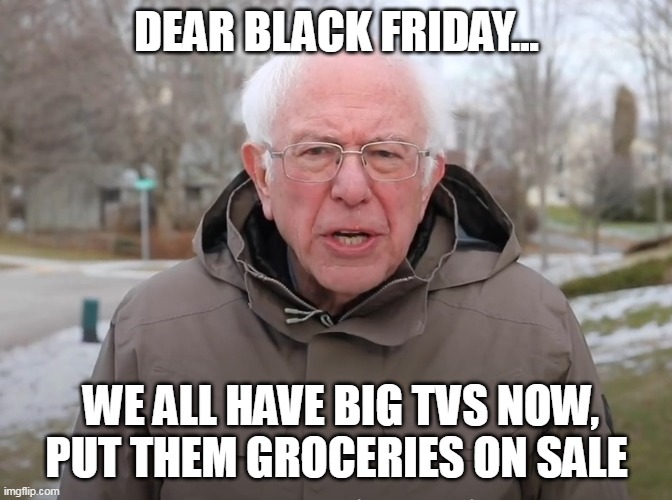 Dear Black Friday We all have big Tvs now put them groceries on sale | DEAR BLACK FRIDAY... WE ALL HAVE BIG TVS NOW, PUT THEM GROCERIES ON SALE | image tagged in bernie sanders once again asking,funny,black friday,groceries,tvs | made w/ Imgflip meme maker