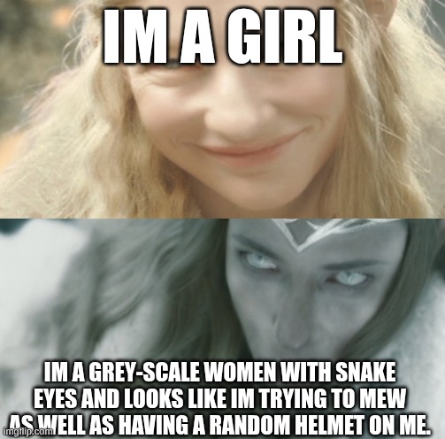 2nd pls upvote(im not begging) | IM A GIRL; IM A GREY-SCALE WOMEN WITH SNAKE EYES AND LOOKS LIKE IM TRYING TO MEW AS WELL AS HAVING A RANDOM HELMET ON ME. | image tagged in galadriel two sides,visual pun | made w/ Imgflip meme maker