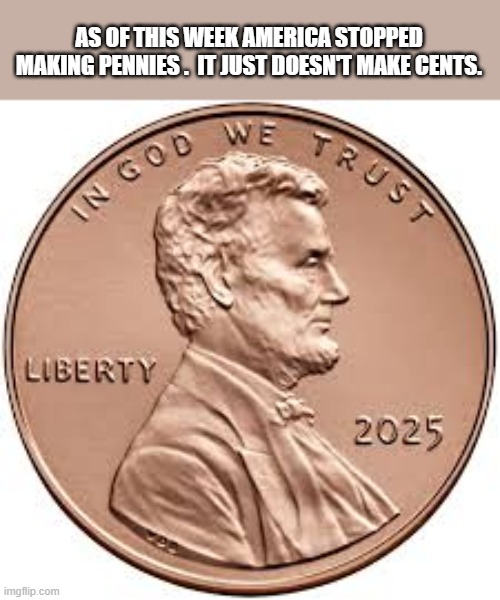 America doesn't make pennies anymore. It doesn't make sense. | AS OF THIS WEEK AMERICA STOPPED MAKING PENNIES .  IT JUST DOESN'T MAKE CENTS. | image tagged in funny,america,united states of america,penny,money,play on words | made w/ Imgflip meme maker