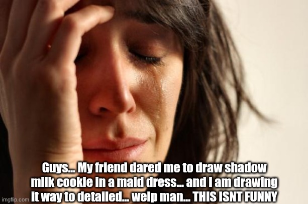 Be concerned alright? I HATE HAVING A ADHD BRAAIN | Guys... My friend dared me to draw shadow milk cookie in a maid dress... and I am drawing it way to detailed... welp man... THIS ISNT FUNNY | image tagged in memes,first world problems,shadow milk cookie,drawings,welp | made w/ Imgflip meme maker