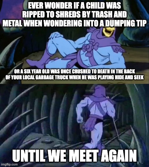 I think of the most wonderful things | EVER WONDER IF A CHILD WAS RIPPED TO SHREDS BY TRASH AND METAL WHEN WONDERING INTO A DUMPING TIP; OR A SIX YEAR OLD WAS ONCE CRUSHED TO DEATH IN THE BACK OF YOUR LOCAL GARBAGE TRUCK WHEN HE WAS PLAYING HIDE AND SEEK; UNTIL WE MEET AGAIN | image tagged in skeletor disturbing facts | made w/ Imgflip meme maker