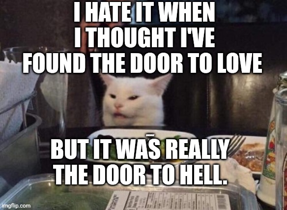 Smudge that darn cat | I HATE IT WHEN I THOUGHT I'VE FOUND THE DOOR TO LOVE; BUT IT WAS REALLY THE DOOR TO HELL. | image tagged in smudge that darn cat | made w/ Imgflip meme maker