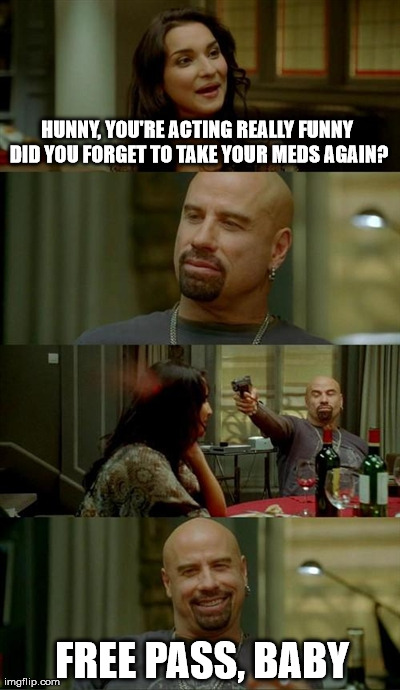 THAT WAS OUR PLAN ALL ALONG | HUNNY, YOU'RE ACTING REALLY FUNNY DID YOU FORGET TO TAKE YOUR MEDS AGAIN? FREE PASS, BABY | image tagged in memes,skinhead john travolta,funny,drugs,creepy,movies | made w/ Imgflip meme maker