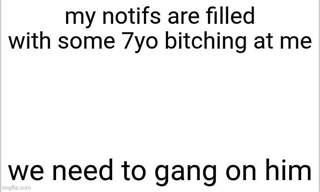 his username is Litlejaramysimmydimy1461 or smth | my notifs are filled with some 7yo bitching at me; we need to gang on him | image tagged in white background | made w/ Imgflip meme maker