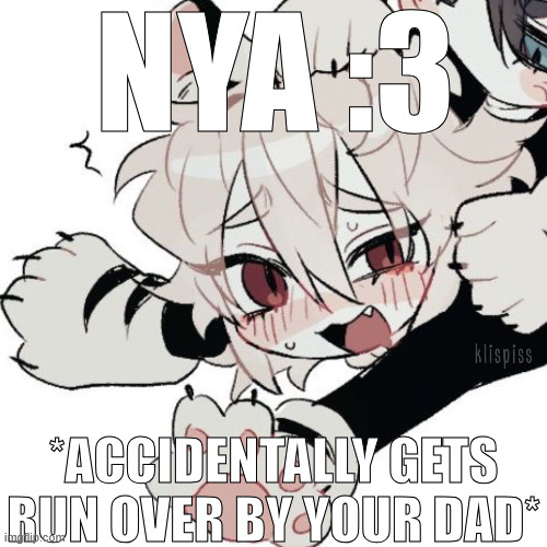 oops | NYA :3; *ACCIDENTALLY GETS RUN OVER BY YOUR DAD* | made w/ Imgflip meme maker